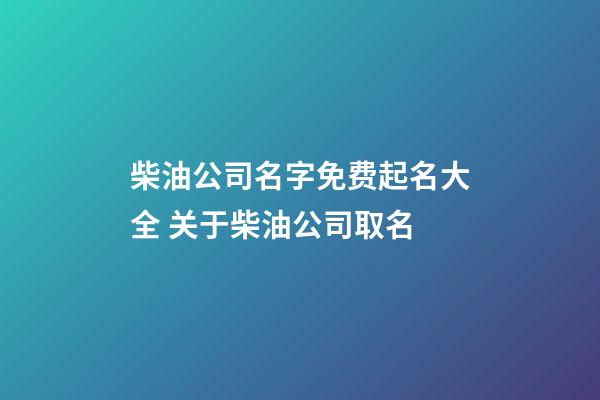 柴油公司名字免费起名大全 关于柴油公司取名-第1张-公司起名-玄机派